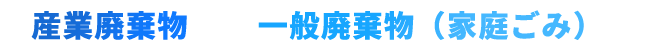 産業廃棄物・一般廃棄物（家庭ごみ）の